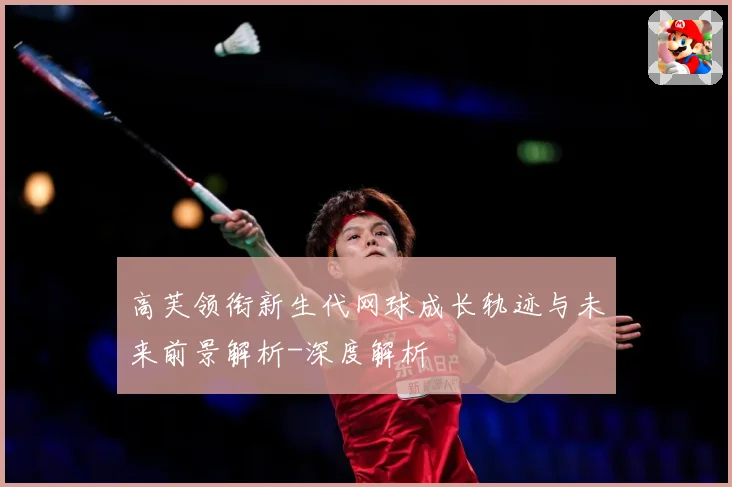 高芙领衔新生代网球成长轨迹与未来前景解析-深度解析