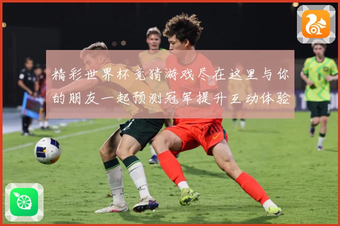 精彩世界杯竞猜游戏尽在这里与你的朋友一起预测冠军提升互动体验数据研判-深度解析