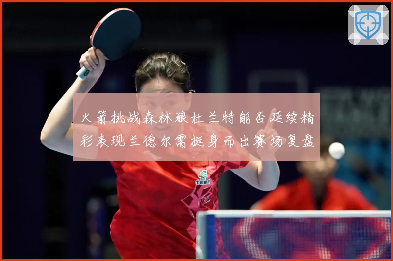 火箭挑战森林狼杜兰特能否延续精彩表现兰德尔需挺身而出赛场复盘-深度解析