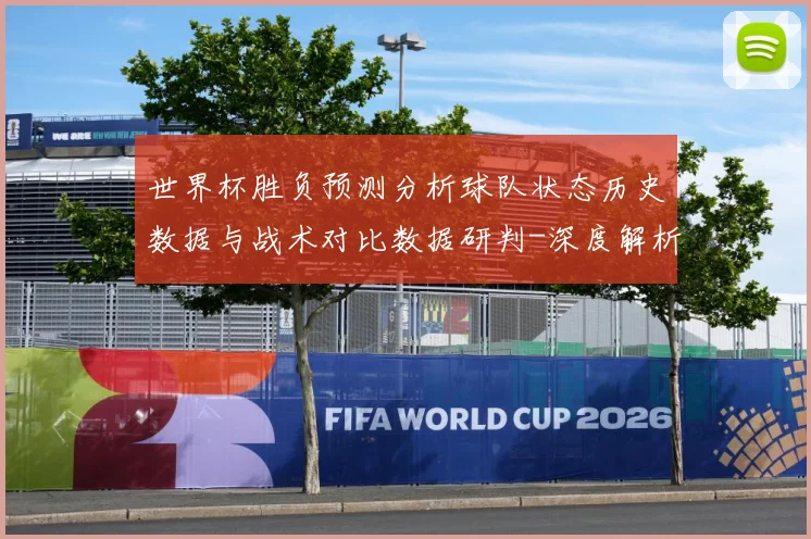 世界杯胜负预测分析球队状态历史数据与战术对比数据研判-深度解析