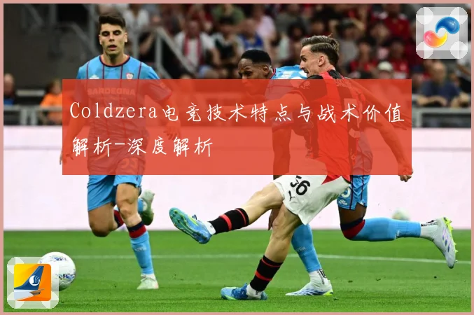 Coldzera电竞技术特点与战术价值解析-深度解析