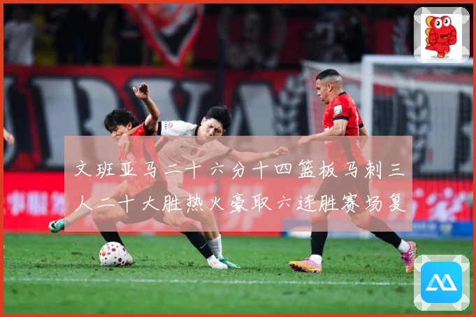 文班亚马二十六分十四篮板马刺三人二十大胜热火豪取六连胜赛场复盘-深度解析