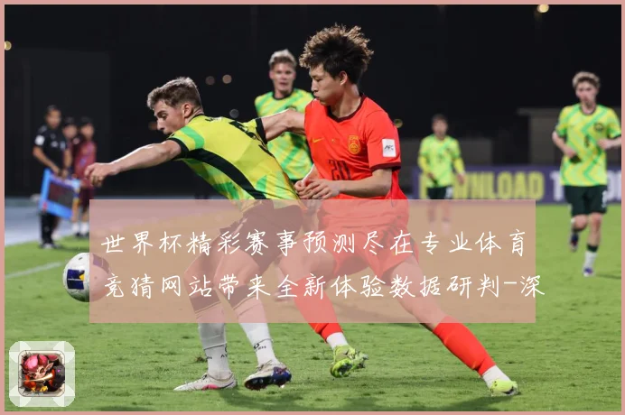 世界杯精彩赛事预测尽在专业体育竞猜网站带来全新体验数据研判-深度解析