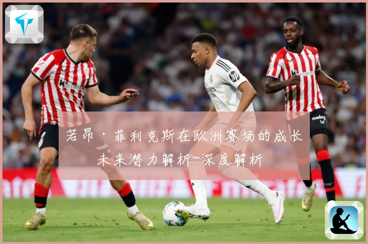 若昂·菲利克斯在欧洲赛场的成长与未来潜力解析-深度解析