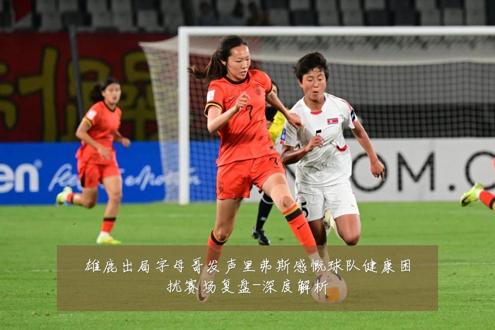 雄鹿出局字母哥发声里弗斯感慨球队健康困扰赛场复盘-深度解析