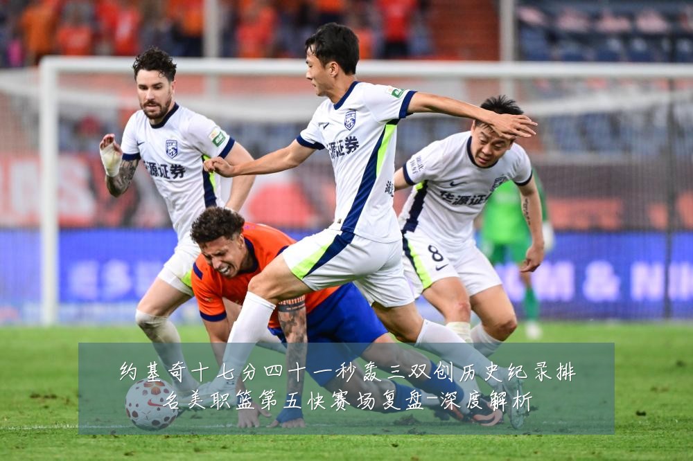 约基奇十七分四十一秒轰三双创历史纪录排名美职篮第五快赛场复盘-深度解析