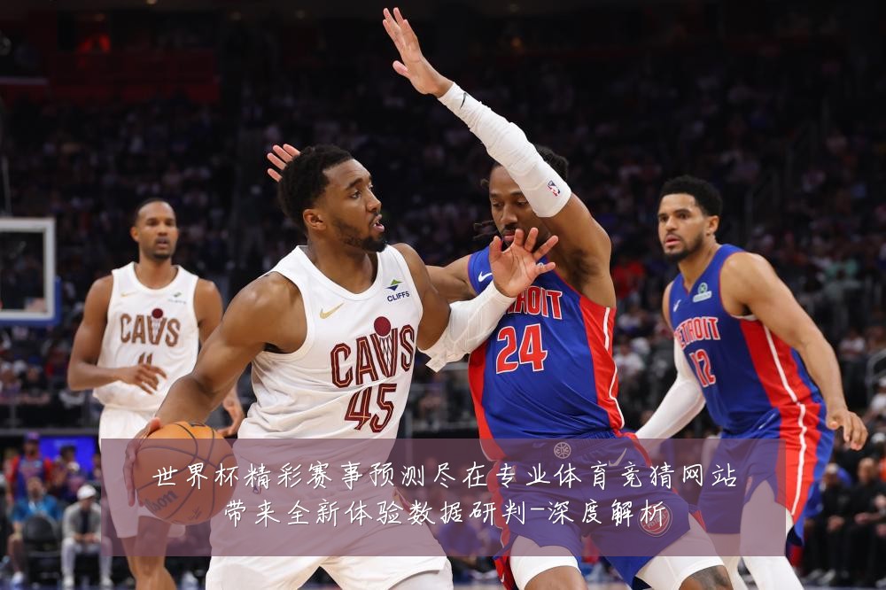 世界杯精彩赛事预测尽在专业体育竞猜网站带来全新体验数据研判-深度解析