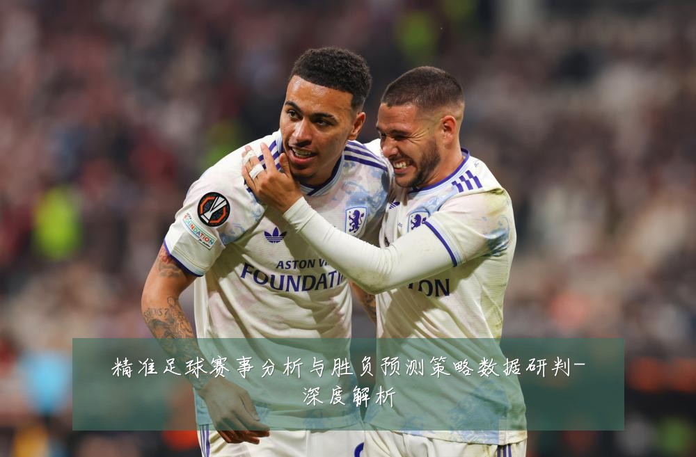 精准足球赛事分析与胜负预测策略数据研判-深度解析